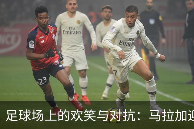 足球场上的欢笑与对抗：马拉加迎战皇家社会